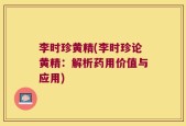 李时珍黄精(李时珍论黄精：解析药用价值与应用)