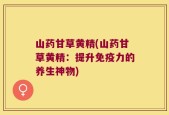 山药甘草黄精(山药甘草黄精：提升免疫力的养生神物)
