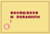 泰安市黄精(泰安市黄精：发现黄金般的药材)