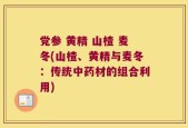 党参 黄精 山楂 麦冬(山楂、黄精与麦冬：传统中药材的组合利用)