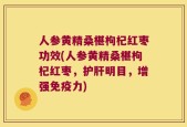 人参黄精桑椹枸杞红枣功效(人参黄精桑椹枸杞红枣，护肝明目，增强免疫力)
