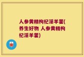 人参黄精枸杞淫羊藿(养生好物 人参黄精枸杞淫羊藿)