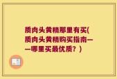 质肉头黄精那里有买(质肉头黄精购买指南——哪里买最优质？)