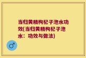 当归黄精枸杞子泡水功效(当归黄精枸杞子泡水：功效与做法)