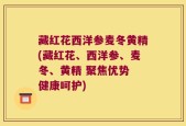 藏红花西洋参麦冬黄精(藏红花、西洋参、麦冬、黄精 聚焦优势 健康呵护)