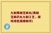 九制黄精芝麻丸(黄精芝麻药丸九制工艺，提炼绿色健康精华)