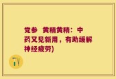 党参  黄精黄精：中药又见新用，有助缓解神经疲劳)