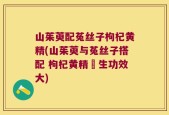 山茱萸配菟丝子枸杞黄精(山茱萸与菟丝子搭配 枸杞黄精養生功效大)