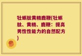 牡蛎肽黄精鹿鞭(牡蛎肽、黄精、鹿鞭：提高男性性能力的自然配方)