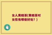 女人黄精茶(黄精茶对女性有哪些好处？)