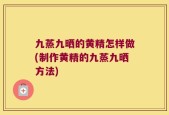 九蒸九晒的黄精怎样做(制作黄精的九蒸九晒方法)