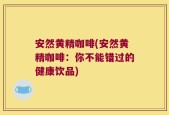 安然黄精咖啡(安然黄精咖啡：你不能错过的健康饮品)