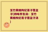 玉竹黄精枸杞莲子覆盆子(四味养生汤：玉竹黄精枸杞莲子覆盆子汤)
