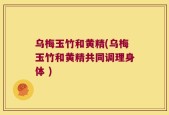 乌梅玉竹和黄精(乌梅玉竹和黄精共同调理身体 )