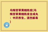 乌梅甘草黄精陈皮(乌梅甘草黄精陈皮合成丸：中药养生，清热解毒)