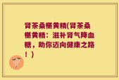 肾茶桑椹黄精(肾茶桑椹黄精：滋补肾气降血糖，助你迈向健康之路！)
