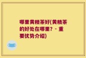 哪里黄精茶好(黄精茶的好处在哪里？- 重要优势介绍)