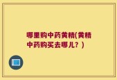 哪里购中药黄精(黄精中药购买去哪儿？)