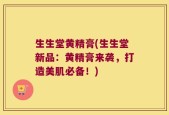 生生堂黄精膏(生生堂新品：黄精膏来袭，打造美肌必备！)