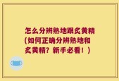 怎么分辨熟地跟炙黄精(如何正确分辨熟地和炙黄精？新手必看！)