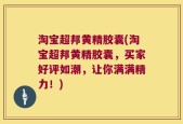 淘宝超邦黄精胶囊(淘宝超邦黄精胶囊，买家好评如潮，让你满满精力！)