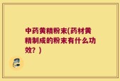 中药黄精粉末(药材黄精制成的粉末有什么功效？)