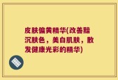 皮肤偏黄精华(改善黯沉肤色，美白肌肤，散发健康光彩的精华)