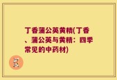 丁香蒲公英黄精(丁香、蒲公英与黄精：四季常见的中药材)