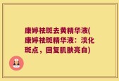 康婷祛斑去黄精华液(康婷祛斑精华液：淡化斑点，回复肌肤亮白)