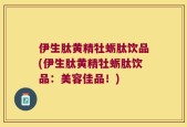 伊生肽黄精牡蛎肽饮品(伊生肽黄精牡蛎肽饮品：美容佳品！)