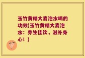 玉竹黄精大麦泡水喝的功效(玉竹黄精大麦泡水：养生佳饮，滋补身心！)