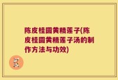 陈皮桂圆黄精莲子(陈皮桂圆黄精莲子汤的制作方法与功效)