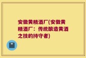 安徽黄精酒厂(安徽黄精酒厂：传统酿造黄酒之技的持守者)
