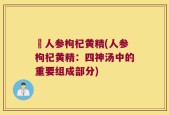 乪人参枸杞黄精(人参枸杞黄精：四神汤中的重要组成部分)