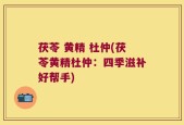 茯苓 黄精 杜仲(茯苓黄精杜仲：四季滋补好帮手)