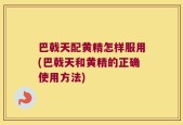 巴戟天配黄精怎样服用(巴戟天和黄精的正确使用方法)