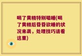 喝了黄精特别瞌睡(喝了黄精后昏昏欲睡的状况来袭，处理技巧请看这里)