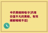 中药黄精辣嗓子(药用价值不凡的黄精，有效缓解喉咙不适)