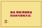 精油 黄精(黄精精油的功效与使用方法)