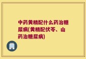 中药黄精配什么药治糖尿病(黄精配伏苓、山药治糖尿病)