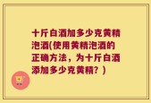 十斤白酒加多少克黄精泡酒(使用黄精泡酒的正确方法，为十斤白酒添加多少克黄精？)