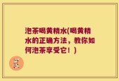 泡茶喝黄精水(喝黄精水的正确方法，教你如何泡茶享受它！)