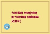 九制黄精 炖鸡(炖鸡加九制黄精 健康美味又滋补)