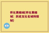 怀化黄精城(怀化黄精城：历史文化名城待探秘)