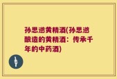 孙思邈黄精酒(孙思邈酿造的黄精酒：传承千年的中药酒)