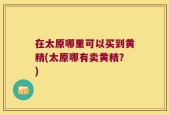 在太原哪里可以买到黄精(太原哪有卖黄精？)