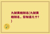 九制黄精别名(九制黄精别名，你知道几个？)