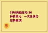 36味黄精压片(36种黄精片：一次性满足您的需求)
