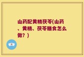 山药配黄精茯苓(山药、黄精、茯苓膳食怎么做？)