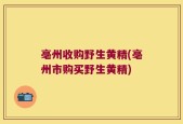 亳州收购野生黄精(亳州市购买野生黄精)